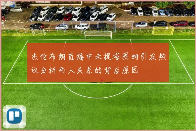 杰伦布朗直播中未提塔图姆引发热议分析两人关系的背后原因