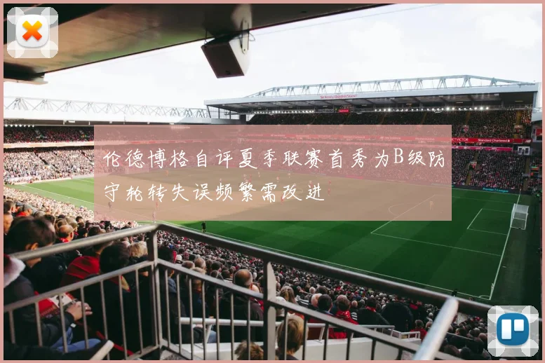 伦德博格自评夏季联赛首秀为B级防守轮转失误频繁需改进