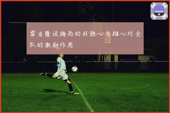 雷吉隆谈梅西的好胜心与雄心对全队的激励作用