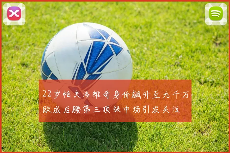 22岁帕夫洛维奇身价飙升至九千万欧成后腰第三顶级中场引发关注