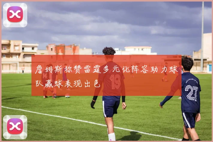 詹姆斯称赞雷霆多元化阵容助力球队赢球表现出色
