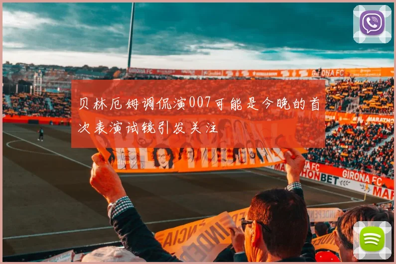 贝林厄姆调侃演007可能是今晚的首次表演试镜引发关注