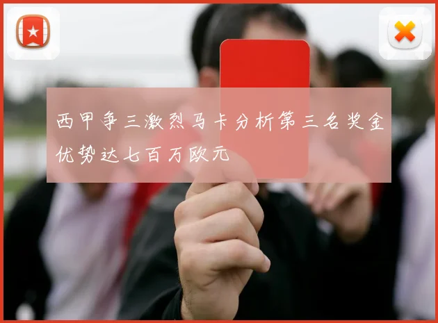 西甲争三激烈马卡分析第三名奖金优势达七百万欧元