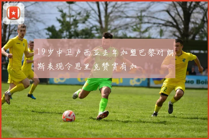 19岁中卫卢西亚去年加盟巴黎对朗斯表现令恩里克赞赏有加