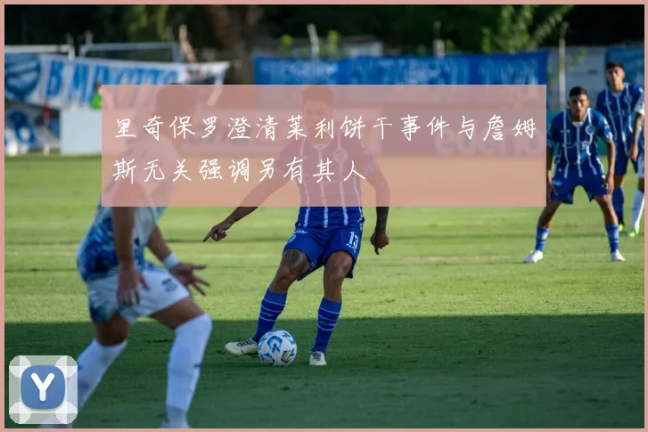 里奇保罗澄清莱利饼干事件与詹姆斯无关强调另有其人