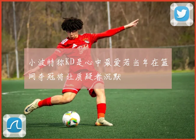 小波特称KD是心中最爱若当年在篮网夺冠将让质疑者沉默