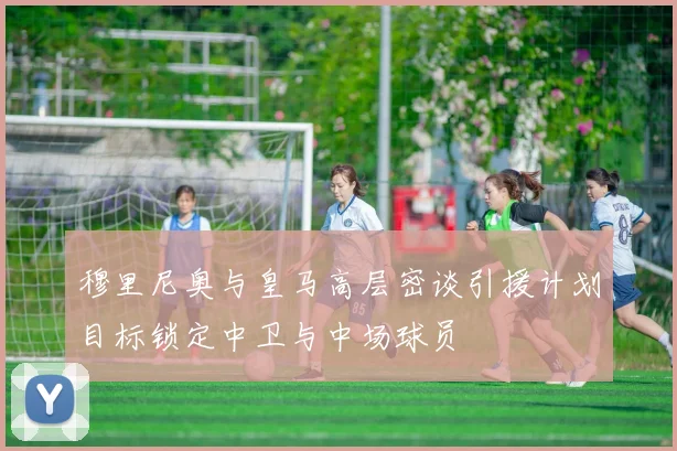 穆里尼奥与皇马高层密谈引援计划目标锁定中卫与中场球员