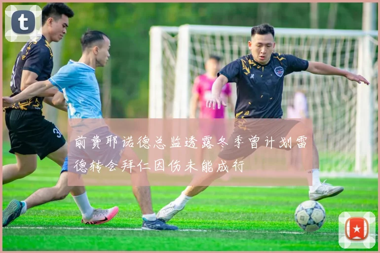 前费耶诺德总监透露冬季曾计划雷德转会拜仁因伤未能成行