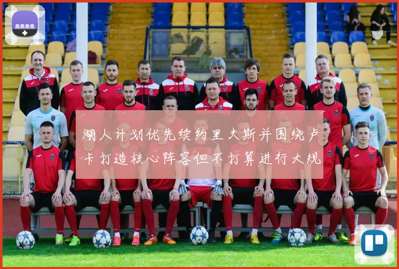 湖人计划优先续约里夫斯并围绕卢卡打造核心阵容但不打算进行大规模重建