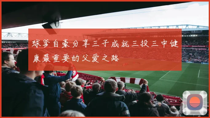 球爹自豪分享三子成就三投三中健康最重要的父爱之路