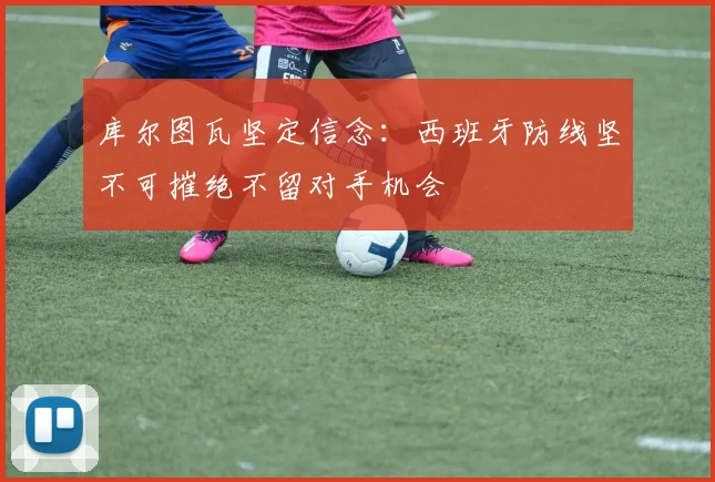 库尔图瓦坚定信念：西班牙防线坚不可摧绝不留对手机会