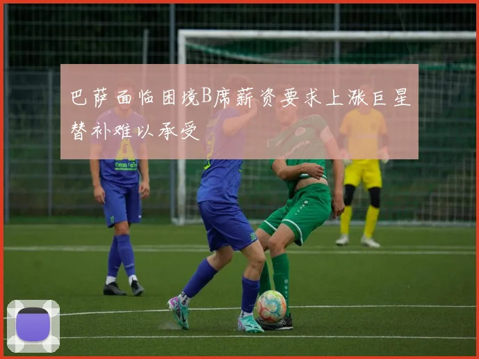 巴萨面临困境B席薪资要求上涨巨星替补难以承受