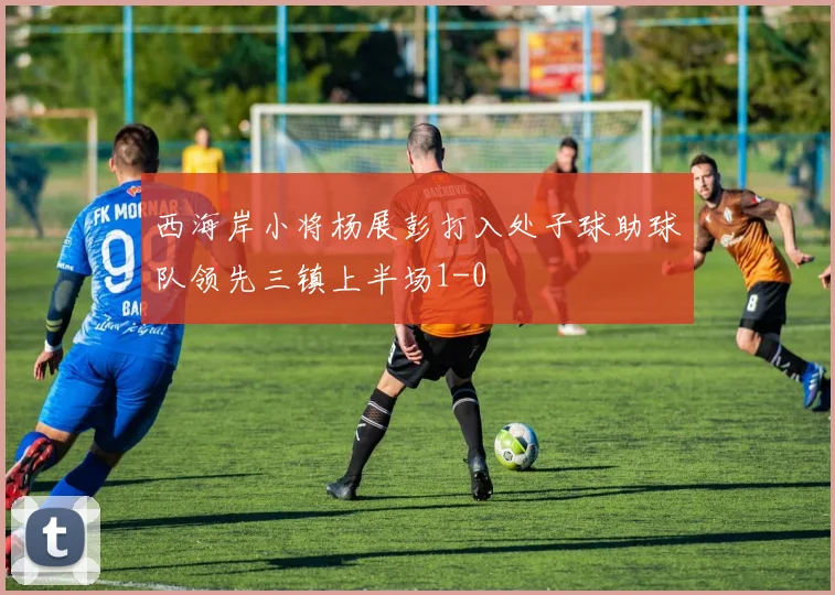 西海岸小将杨展彭打入处子球助球队领先三镇上半场1-0