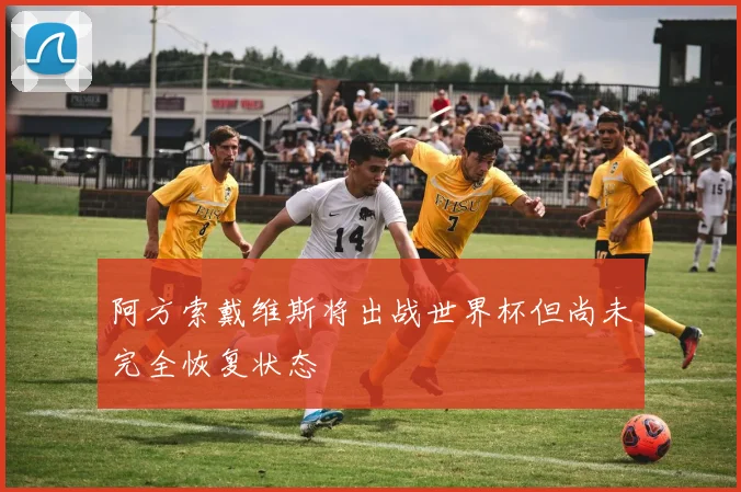 阿方索戴维斯将出战世界杯但尚未完全恢复状态