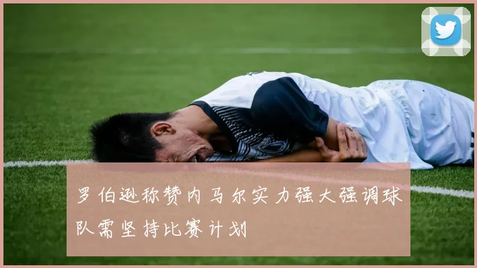 罗伯逊称赞内马尔实力强大强调球队需坚持比赛计划
