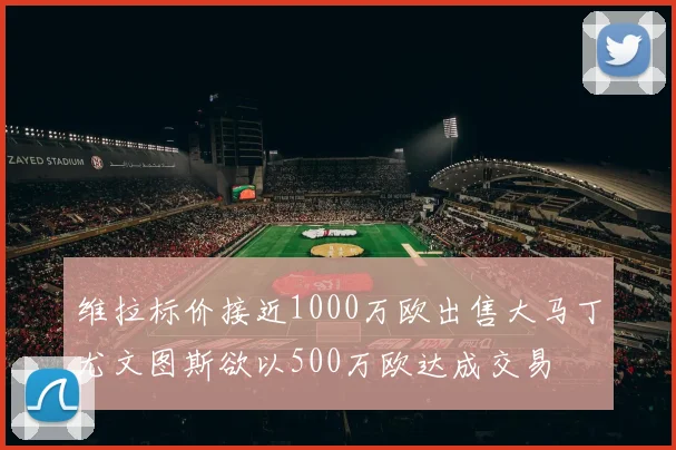 维拉标价接近1000万欧出售大马丁尤文图斯欲以500万欧达成交易