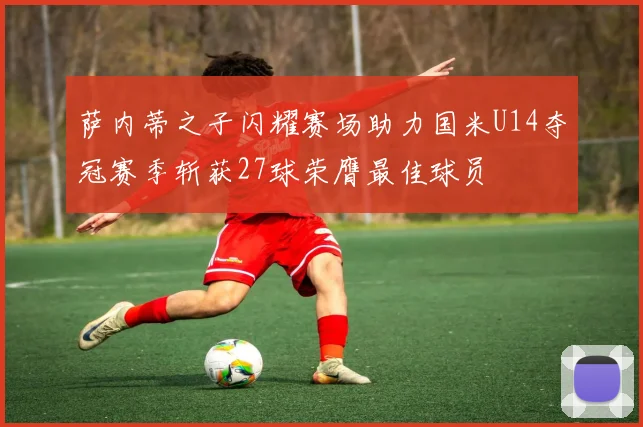 萨内蒂之子闪耀赛场助力国米U14夺冠赛季斩获27球荣膺最佳球员