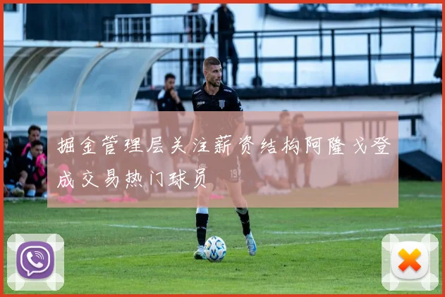 掘金管理层关注薪资结构阿隆戈登成交易热门球员
