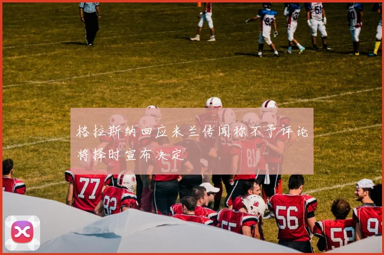 格拉斯纳回应米兰传闻称不予评论将择时宣布决定
