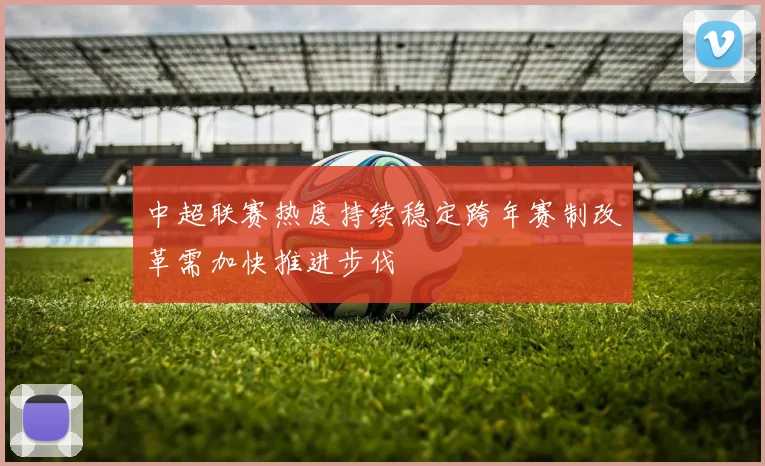 中超联赛热度持续稳定跨年赛制改革需加快推进步伐