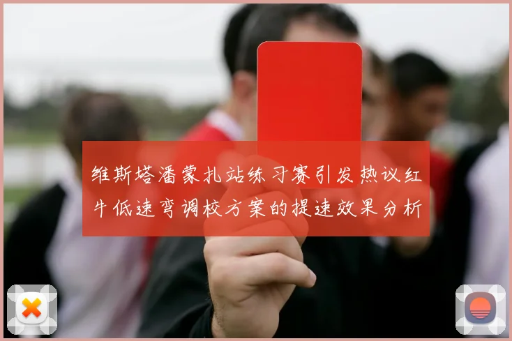 维斯塔潘蒙扎站练习赛引发热议红牛低速弯调校方案的提速效果分析