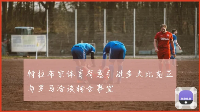 特拉布宗体育有意引进多夫比克正与罗马洽谈转会事宜