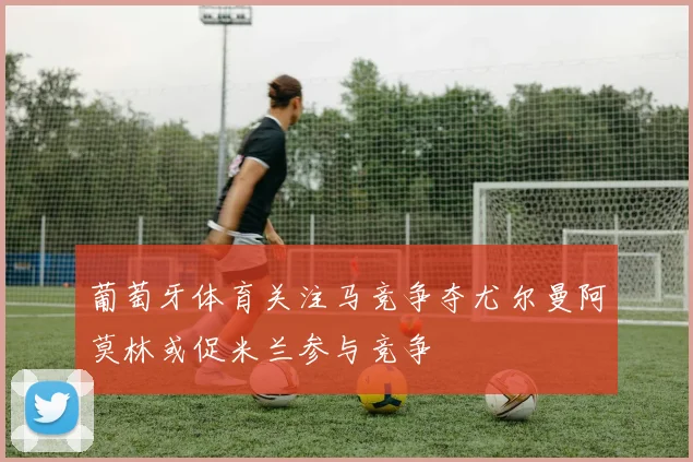 葡萄牙体育关注马竞争夺尤尔曼阿莫林或促米兰参与竞争