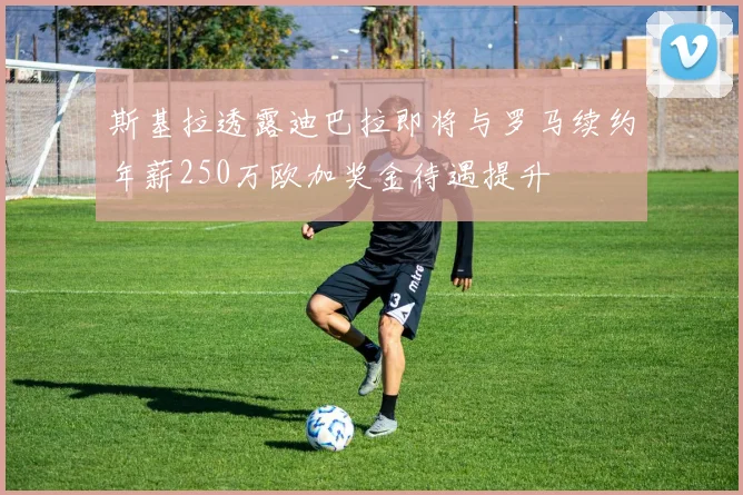 斯基拉透露迪巴拉即将与罗马续约年薪250万欧加奖金待遇提升