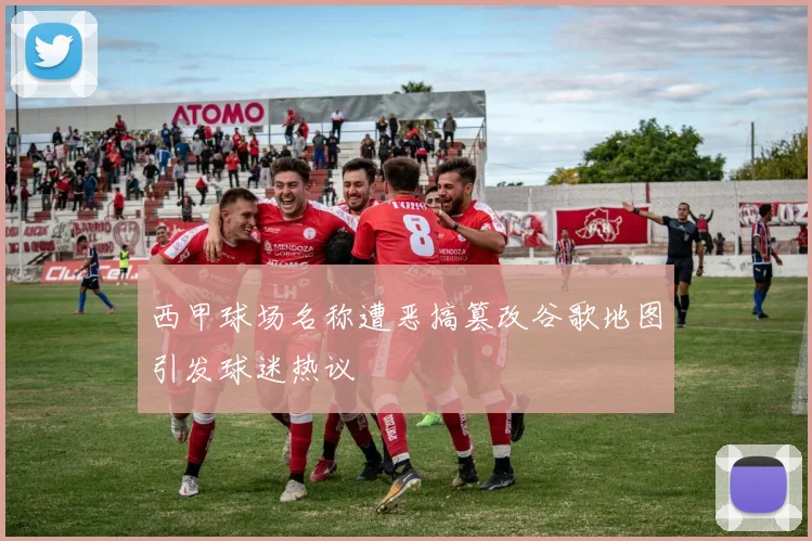 西甲球场名称遭恶搞篡改谷歌地图引发球迷热议