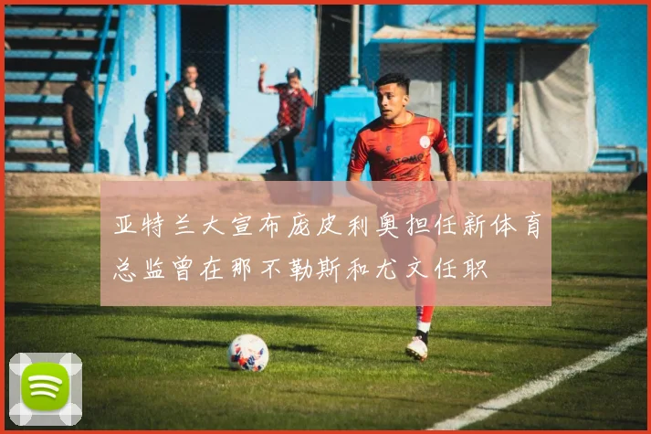亚特兰大宣布庞皮利奥担任新体育总监曾在那不勒斯和尤文任职