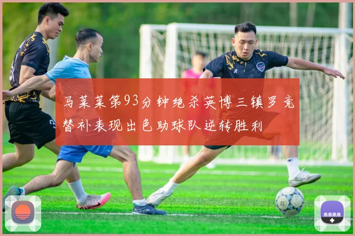 马莱莱第93分钟绝杀英博三镇罗竞替补表现出色助球队逆转胜利