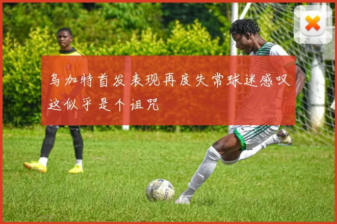 乌加特首发表现再度失常球迷感叹这似乎是个诅咒