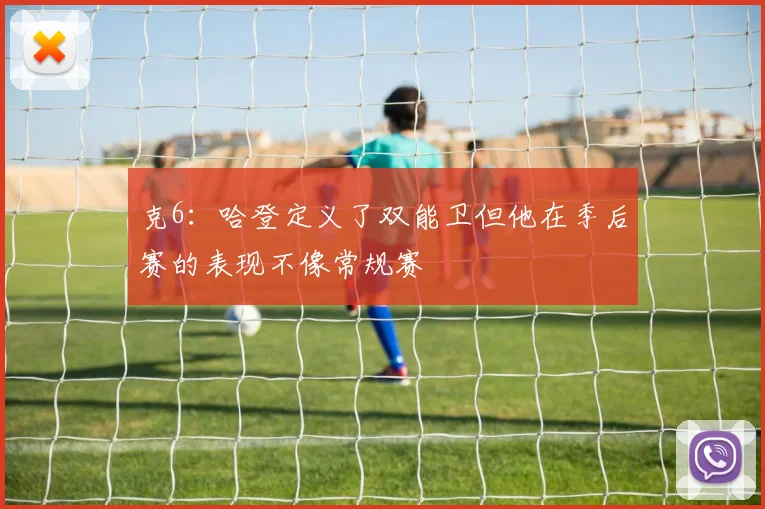 克6：哈登定义了双能卫但他在季后赛的表现不像常规赛