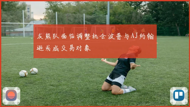 灰熊队面临调整机会波普与AJ约翰逊或成交易对象