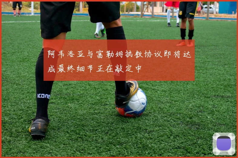 阿韦洛亚与富勒姆执教协议即将达成最终细节正在敲定中