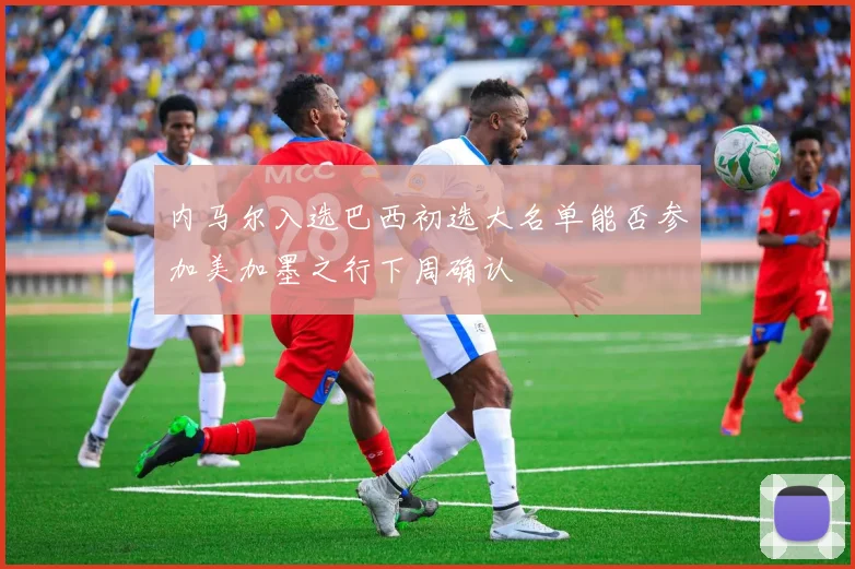 内马尔入选巴西初选大名单能否参加美加墨之行下周确认